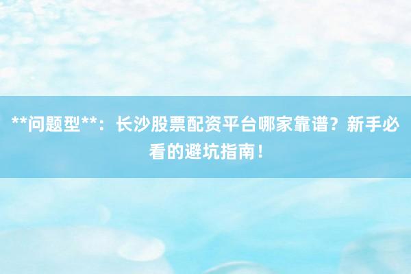 **问题型**：长沙股票配资平台哪家靠谱？新手必看的避坑指南！