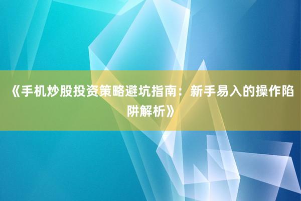 《手机炒股投资策略避坑指南：新手易入的操作陷阱解析》
