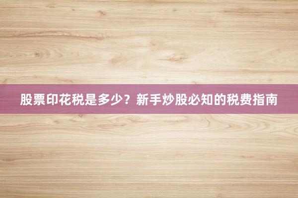 股票印花税是多少？新手炒股必知的税费指南