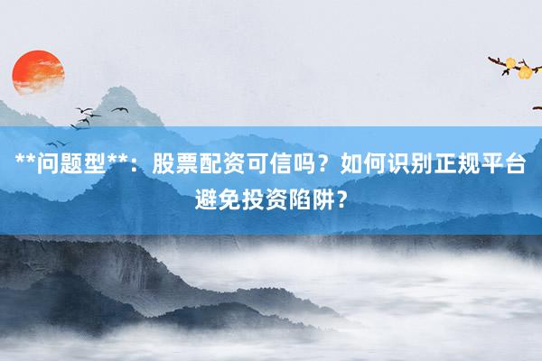 **问题型**：股票配资可信吗？如何识别正规平台避免投资陷阱？
