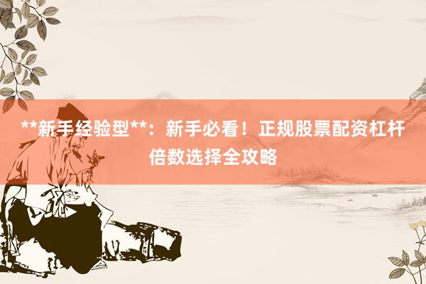 **新手经验型**：新手必看！正规股票配资杠杆倍数选择全攻略