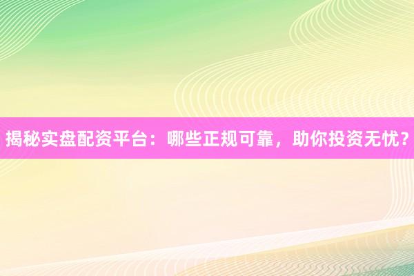 揭秘实盘配资平台：哪些正规可靠，助你投资无忧？