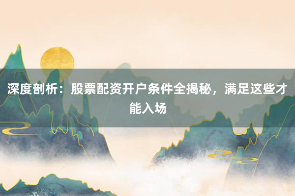 深度剖析：股票配资开户条件全揭秘，满足这些才能入场