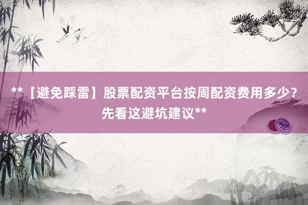 **【避免踩雷】股票配资平台按周配资费用多少？先看这避坑建议**