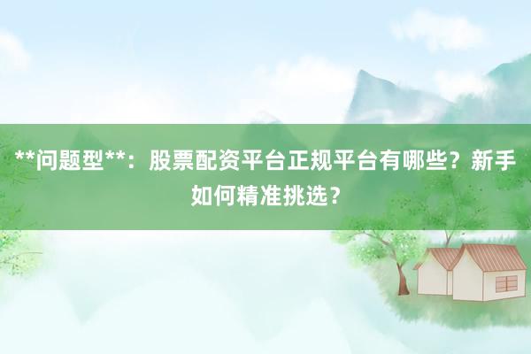 **问题型**：股票配资平台正规平台有哪些？新手如何精准挑选？