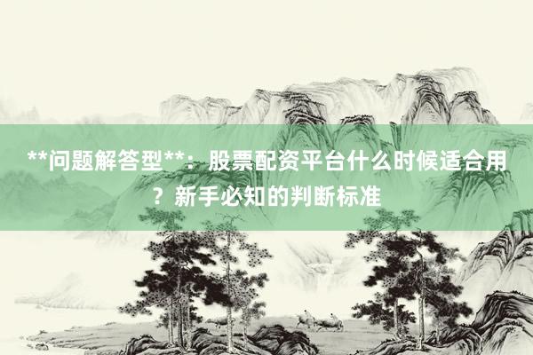 **问题解答型**：股票配资平台什么时候适合用？新手必知的判断标准