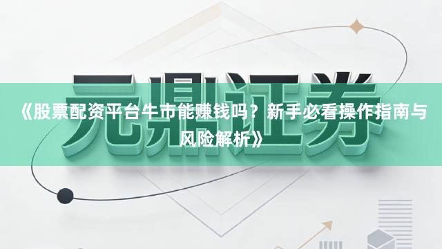 《股票配资平台牛市能赚钱吗？新手必看操作指南与风险解析》