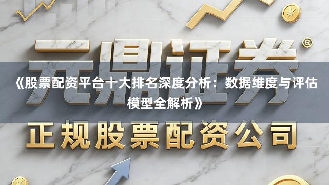 《股票配资平台十大排名深度分析:数据维度与评估模型全解析》
