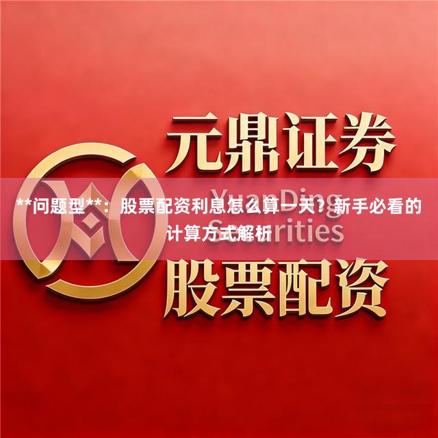 **问题型**：股票配资利息怎么算一天？新手必看的计算方式解析
