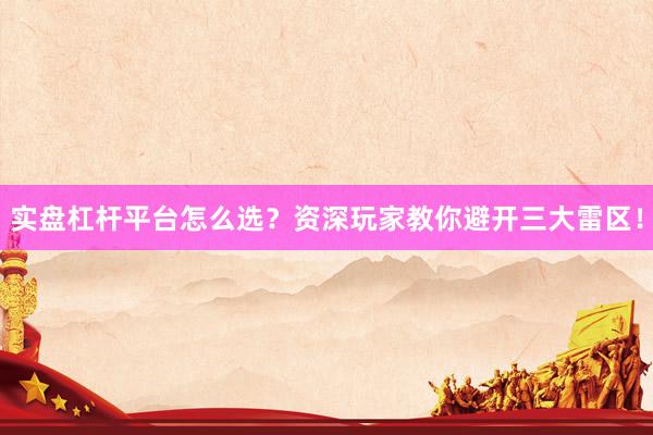 实盘杠杆平台怎么选？资深玩家教你避开三大雷区！