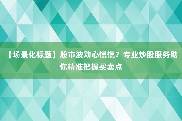 【场景化标题】股市波动心慌慌？专业炒股服务助你精准把握买卖点