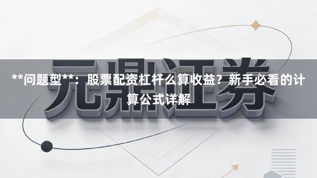 **问题型**：股票配资杠杆么算收益？新手必看的计算公式详解