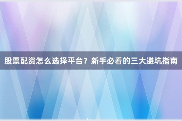 股票配资怎么选择平台？新手必看的三大避坑指南
