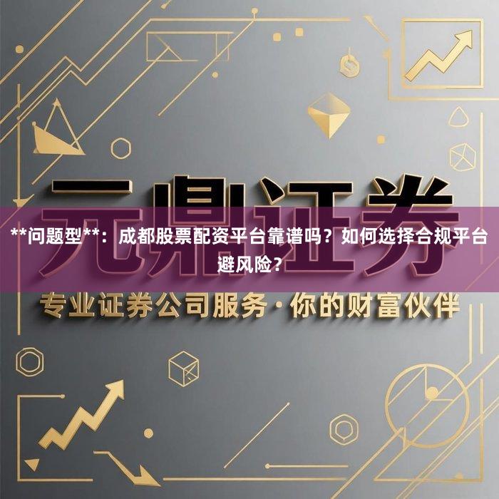 **问题型**：成都股票配资平台靠谱吗？如何选择合规平台避风险？
