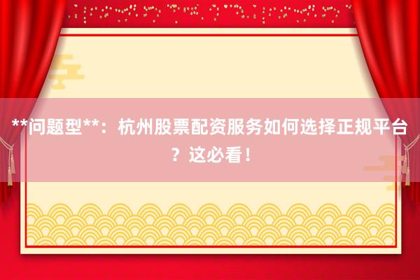 **问题型**：杭州股票配资服务如何选择正规平台？这必看！