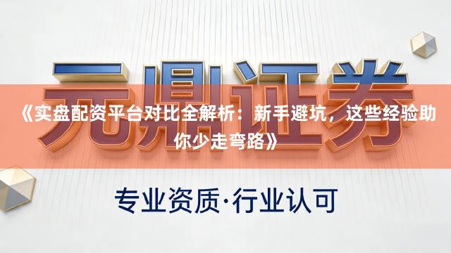 《实盘配资平台对比全解析：新手避坑，这些经验助你少走弯路》
