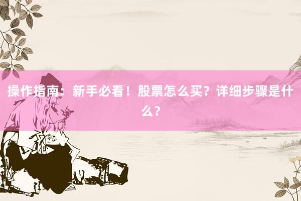 操作指南：新手必看！股票怎么买？详细步骤是什么？