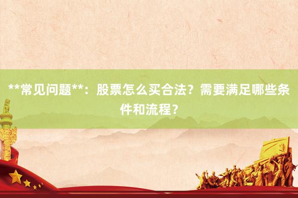**常见问题**：股票怎么买合法？需要满足哪些条件和流程？