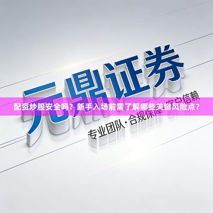配资炒股安全吗？新手入场前需了解哪些关键风险点？