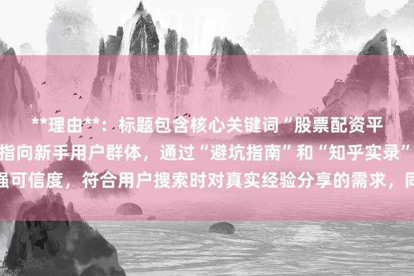 **理由**：标题包含核心关键词“股票配资平台靠谱吗知乎”，明确指向新手用户群体，通过“避坑指南”和“知乎实录”增强可信度，符合用户搜索时对真实经验分享的需求，同时长度适中，自然吸引点击。