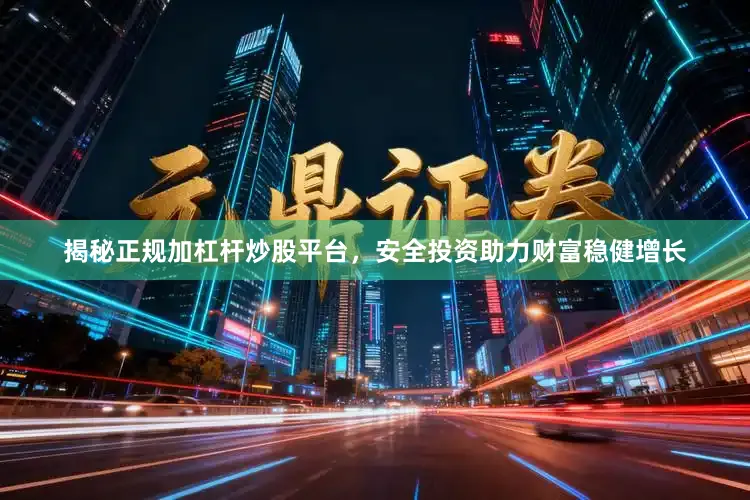揭秘正规加杠杆炒股平台，安全投资助力财富稳健增长