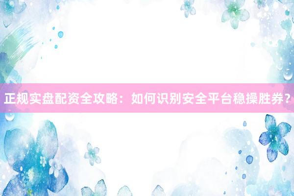 正规实盘配资全攻略：如何识别安全平台稳操胜券？