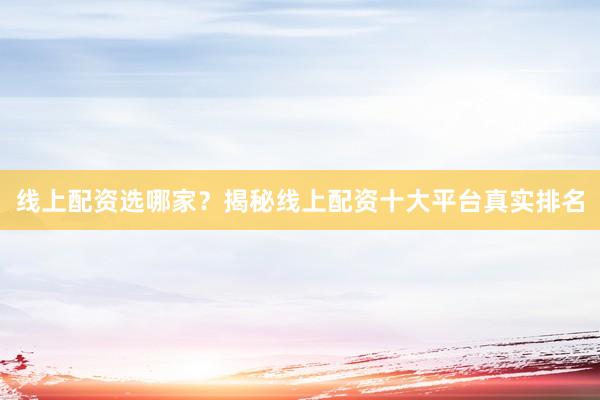 线上配资选哪家？揭秘线上配资十大平台真实排名
