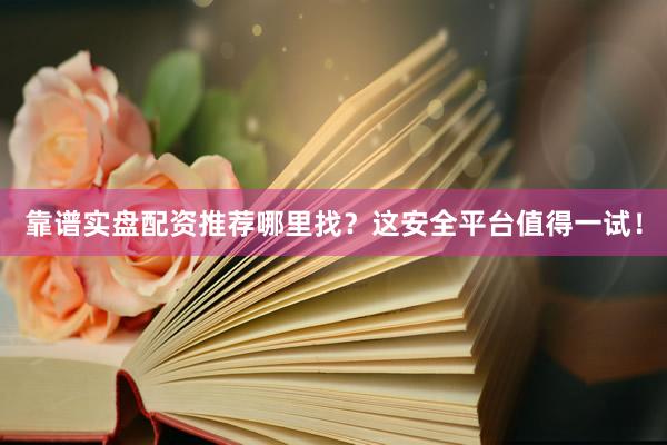 靠谱实盘配资推荐哪里找？这安全平台值得一试！