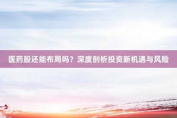 医药股还能布局吗？深度剖析投资新机遇与风险