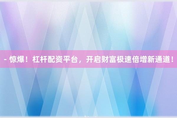 - 惊爆！杠杆配资平台，开启财富极速倍增新通道！