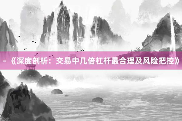 - 《深度剖析：交易中几倍杠杆最合理及风险把控》