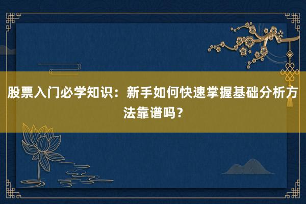 股票入门必学知识：新手如何快速掌握基础分析方法靠谱吗？