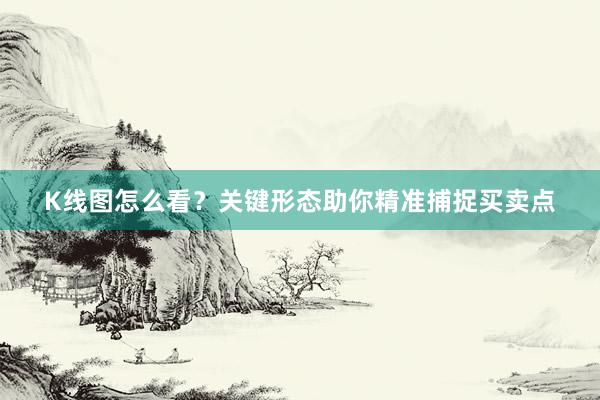 K线图怎么看？关键形态助你精准捕捉买卖点