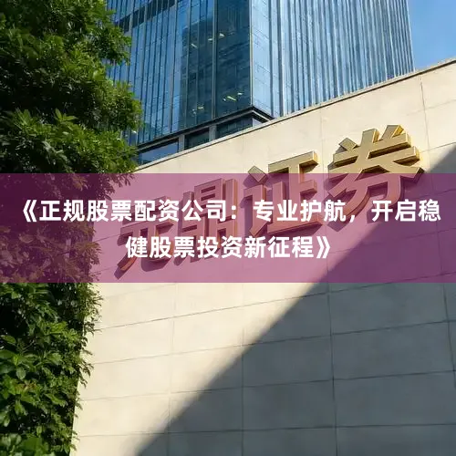 《正规股票配资公司：专业护航，开启稳健股票投资新征程》