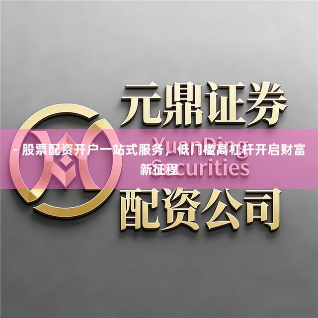 - 股票配资开户一站式服务，低门槛高杠杆开启财富新征程