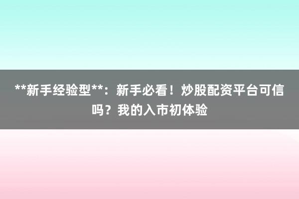 **新手经验型**：新手必看！炒股配资平台可信吗？我的入市初体验