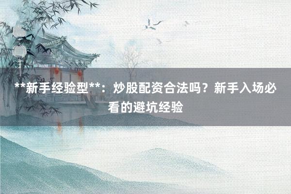 **新手经验型**：炒股配资合法吗？新手入场必看的避坑经验