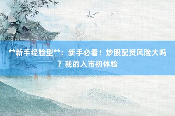 **新手经验型**：新手必看！炒股配资风险大吗？我的入市初体验