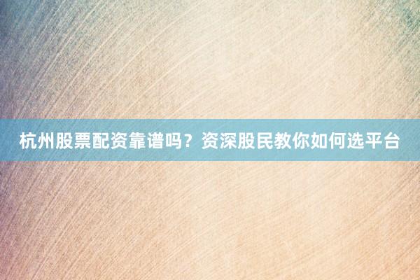 杭州股票配资靠谱吗？资深股民教你如何选平台