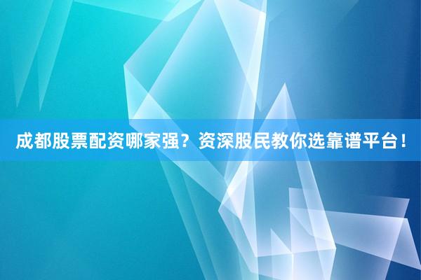 成都股票配资哪家强？资深股民教你选靠谱平台！