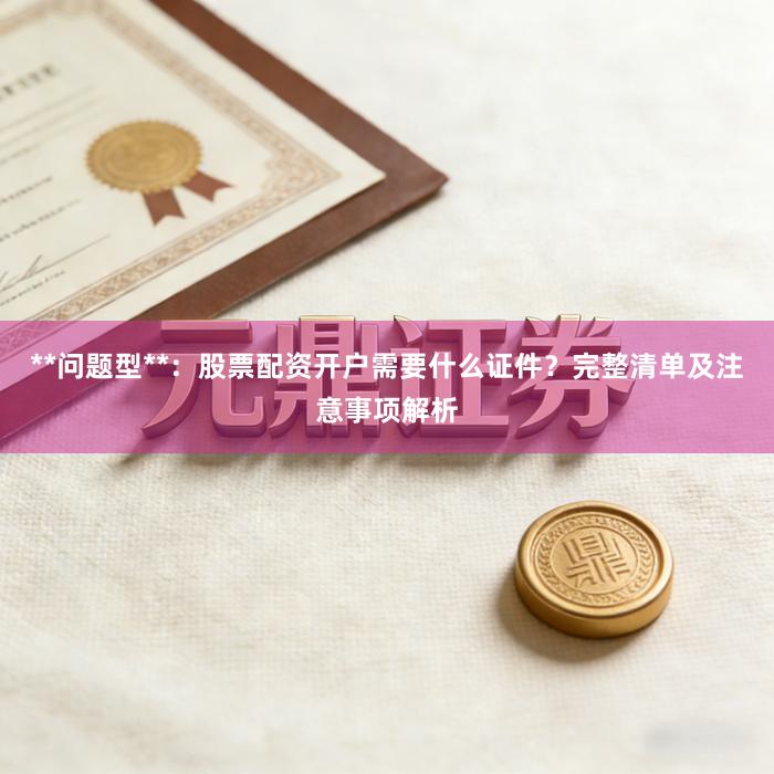 **问题型**：股票配资开户需要什么证件？完整清单及注意事项解析