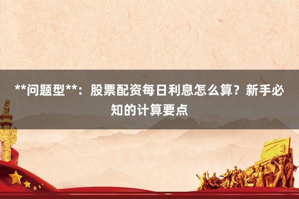**问题型**：股票配资每日利息怎么算？新手必知的计算要点