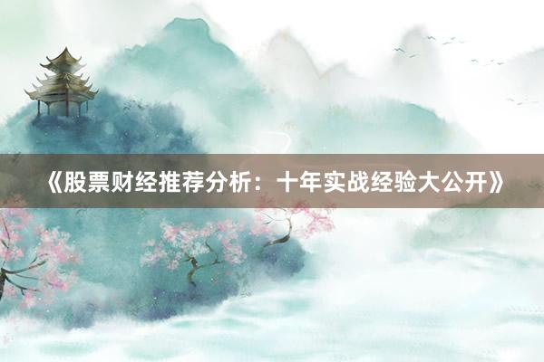 《股票财经推荐分析：十年实战经验大公开》