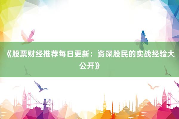 《股票财经推荐每日更新：资深股民的实战经验大公开》