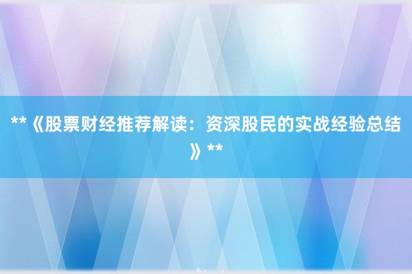 **《股票财经推荐解读：资深股民的实战经验总结》**