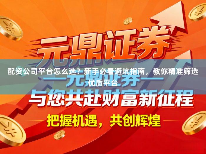 配资公司平台怎么选？新手必看避坑指南，教你精准筛选优质平台
