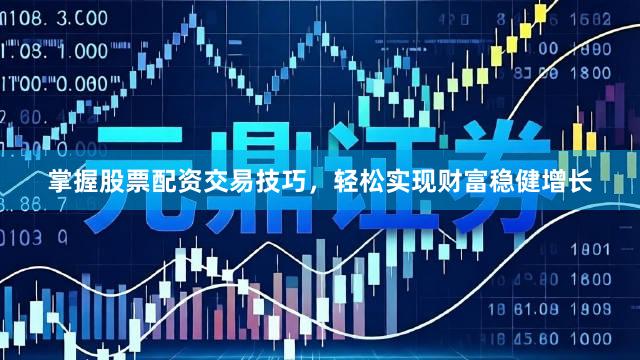 掌握股票配资交易技巧，轻松实现财富稳健增长