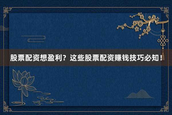 股票配资想盈利？这些股票配资赚钱技巧必知！
