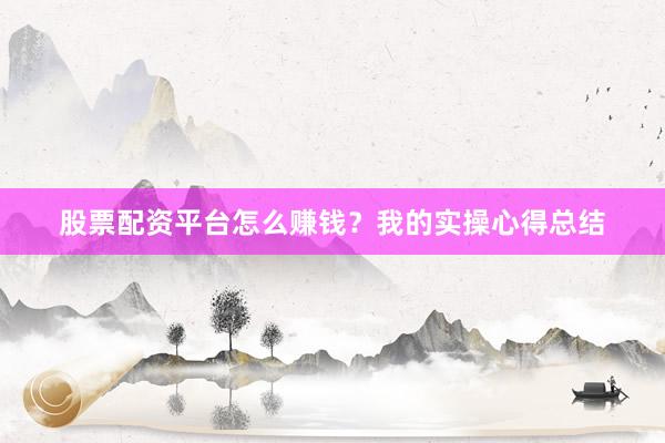 股票配资平台怎么赚钱？我的实操心得总结
