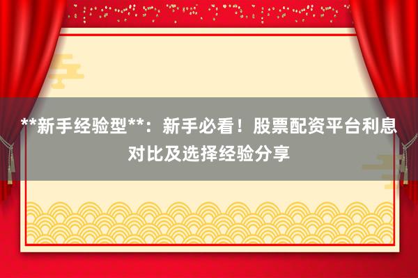 **新手经验型**：新手必看！股票配资平台利息对比及选择经验分享